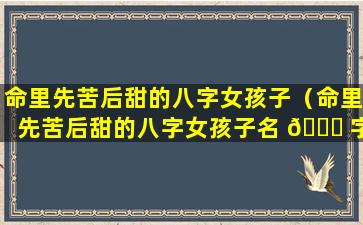 命里先苦后甜的八字女孩子（命里先苦后甜的八字女孩子名 🐅 字）